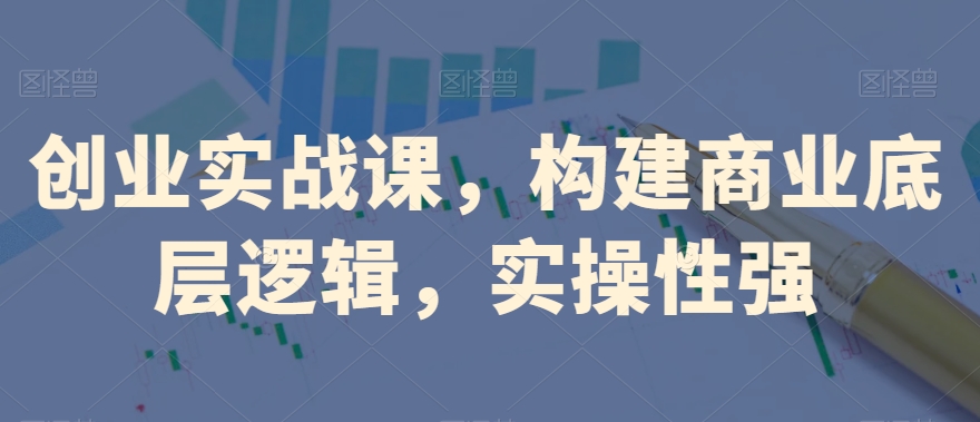 创业实战课，​构建商业底层逻辑，实操性强-52资源库