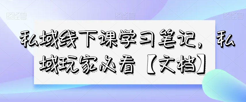 私域线下课学习笔记，​私域玩家必看【文档】-52资源库