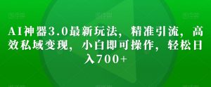 AI神器3.0最新玩法,精准引流,高效私域变现,小白即可操作,轻松日入700+【揭秘】-52资源库