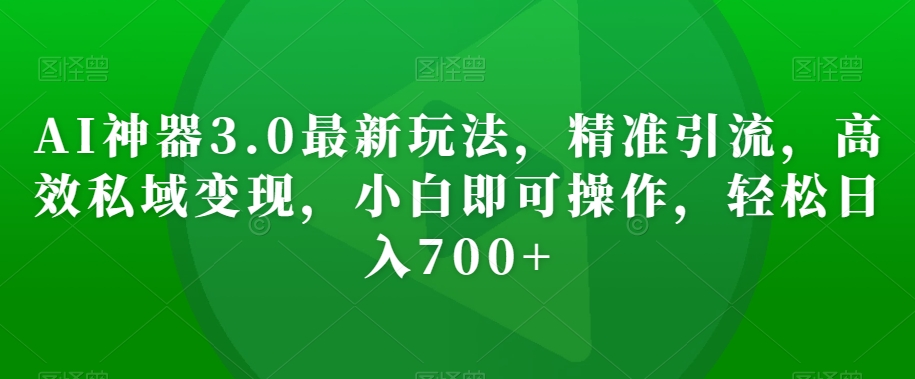 AI神器3.0最新玩法，精准引流，高效私域变现，小白即可操作，轻松日入700+【揭秘】-52资源库