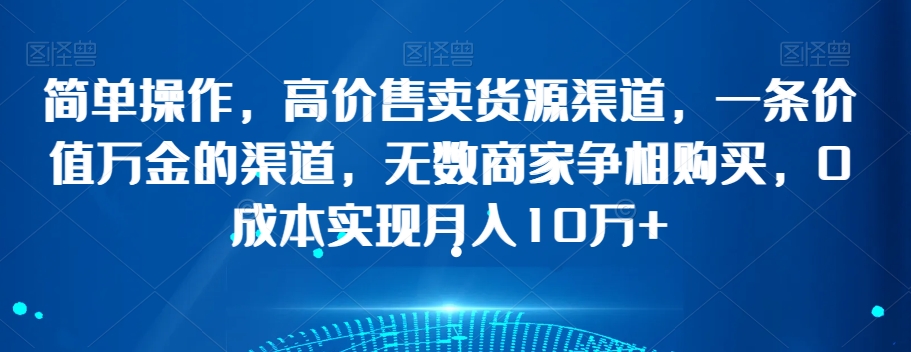 简单操作，高价售卖货源渠道，一条价值万金的渠道，无数商家争相购买，0成本实现月入10万+【揭秘】-52资源库