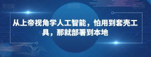 从上帝视角学人工智能,怕用到套壳工具,那就部署到本地-52资源库
