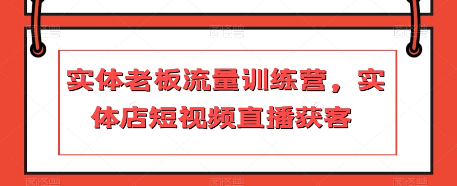 实体老板流量训练营，实体店短视频直播获客-52资源库