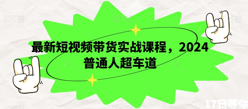 最新短视频带货实战课程，2024普通人超车道-52资源库