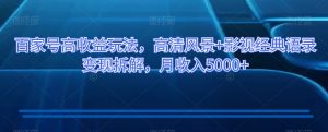 百家号高收益玩法,高清风景+影视经典语录变现拆解,月收入5000+【揭秘】-52资源库