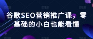 谷歌SEO营销推广课,零基础的小白也能看懂-52资源库