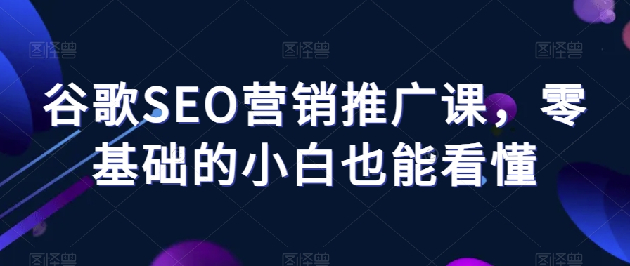 谷歌SEO营销推广课，零基础的小白也能看懂-52资源库