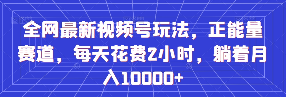 全网最新视频号玩法，正能量赛道，每天花费2小时，躺着月入10000+【揭秘】-52资源库