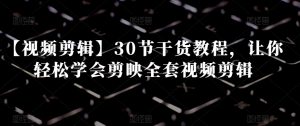 【视频剪辑】30节干货教程,让你轻松学会剪映全套视频剪辑-52资源库