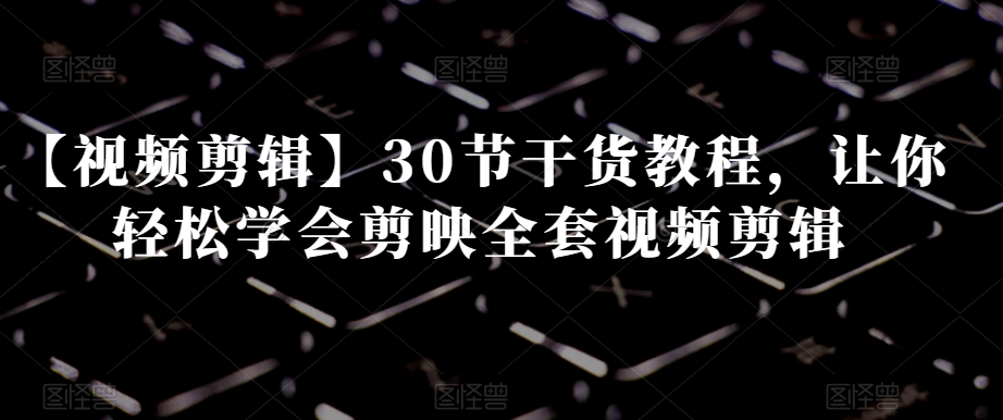 【视频剪辑】30节干货教程，让你轻松学会剪映全套视频剪辑-52资源库