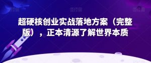 超硬核创业实战落地方案(完整版),正本清源了解世界本质-52资源库
