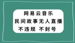 网易云民间故事无人直播,零投入低风险、人人可做【揭秘】-52资源库