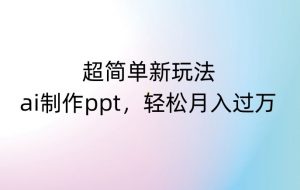 超简单新玩法,靠ai制作PPT,几分钟一个作品,小白也可以操作,月入过万【揭秘】-52资源库