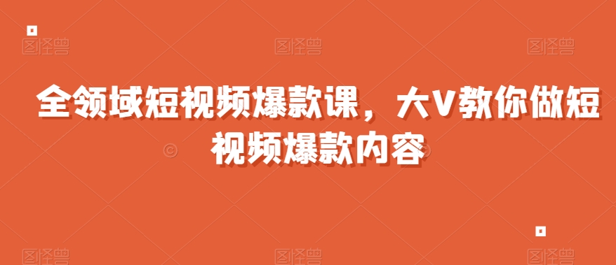 全领域短视频爆款课，全网两千万粉丝大V教你做短视频爆款内容-52资源库