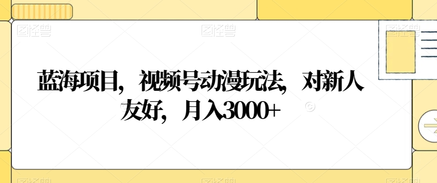 蓝海项目，视频号动漫玩法，对新人友好，月入3000+【揭秘】-52资源库
