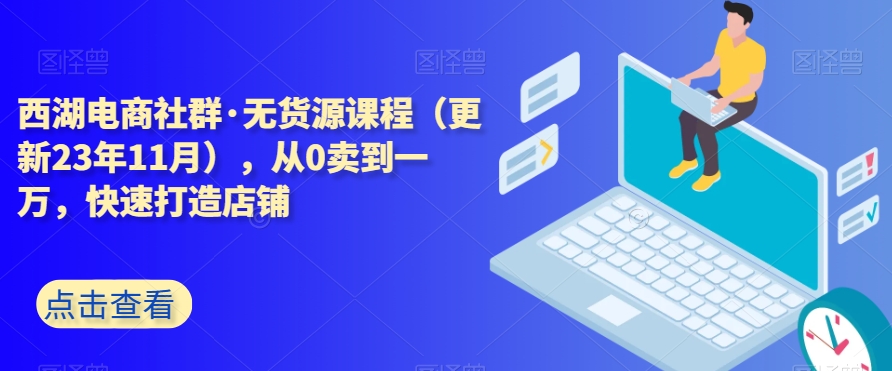西湖电商社群·无货源课程（更新23年11月），从0卖到一万，快速打造店铺-52资源库
