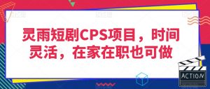 灵雨短剧CPS项目,时间灵活,在家在职也可做-52资源库