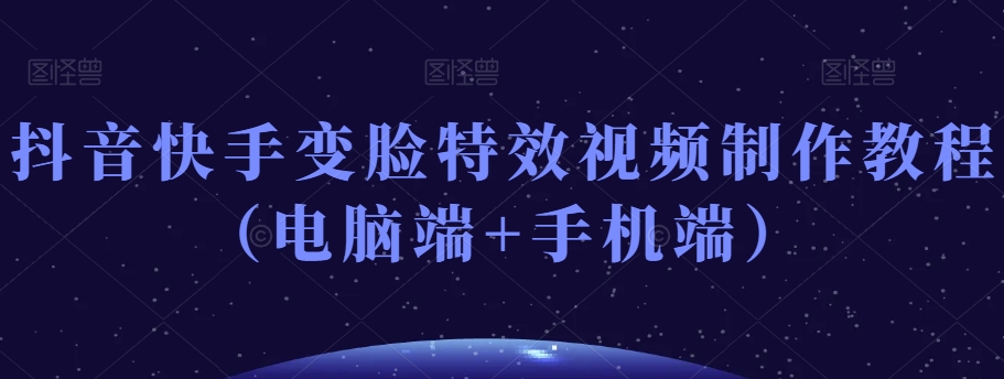 抖音快手变脸特效视频制作教程（电脑端+手机端）-52资源库
