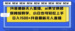 抖音最新无人直播,ai美女换装保姆级教学,小白也可轻松上手日入1500+【揭秘】-52资源库