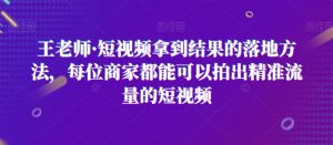 王老师·短视频拿到结果的落地方法,每位商家都能可以拍出精准流量的短视频-52资源库