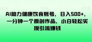 AI助力健康饮食账号,日入500+,一分钟一个原创作品,小白轻松实现引流赚钱【揭秘】-52资源库