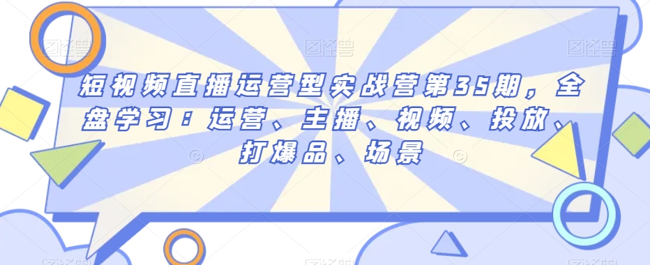 短视频直播运营型实战营第35期，全盘学习：运营、主播、视频、投放、打爆品、场景-52资源库