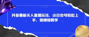 抖音最新无人直播玩法,小白也可轻松上手,保姆级教学,附所有素材+插件【揭秘】-52资源库