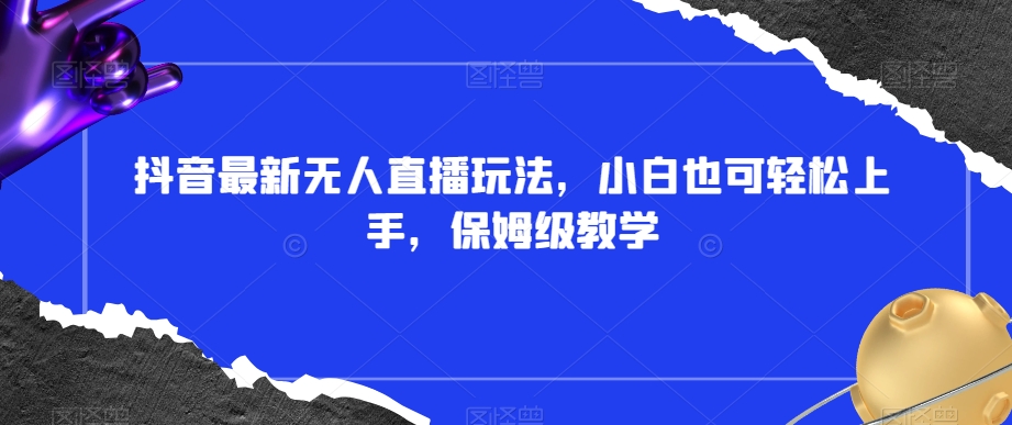 抖音最新无人直播玩法，小白也可轻松上手，保姆级教学，附所有素材+插件【揭秘】-52资源库