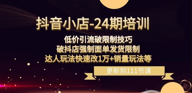 抖音小店-24期：低价引流破限制技巧，破抖店强制面单发货限制，达人玩法快速改1万+销量玩法等-52资源库