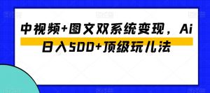 中视频+图文双系统变现,Ai日入500+顶级玩儿法-52资源库