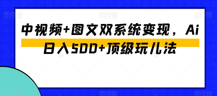 中视频+图文双系统变现，Ai日入500+顶级玩儿法-52资源库