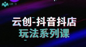 云创-抖音小店系列课,抖音小店运营全攻略-52资源库