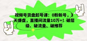 视频号货盘起号课:0粉新号,3天爆盘,直播间流量10万+!破层级、破流量、破推荐-52资源库