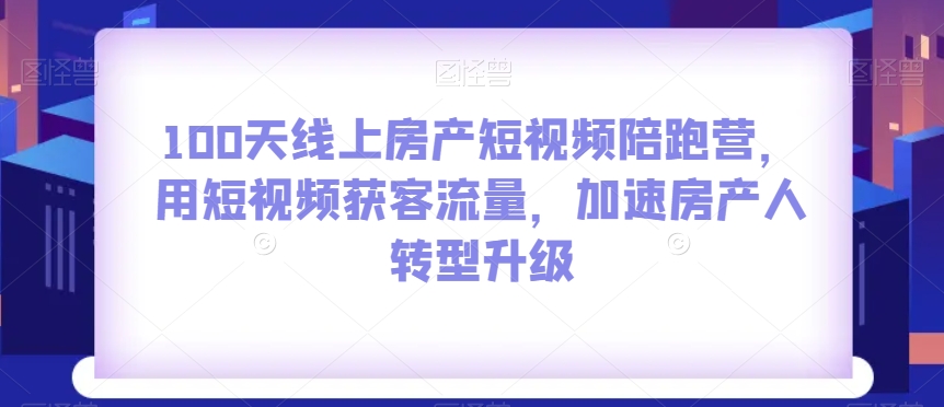100天线上房产短视频陪跑营，用短视频获客流量，加速房产人转型升级-52资源库