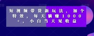 短视频带货新玩法,加个特效,每天躺赚1000+,小白当天见收益【揭秘】-52资源库