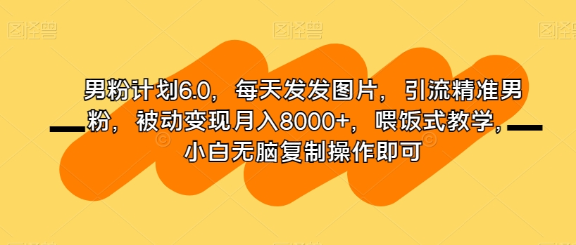 男粉计划6.0，每天发发图片，引流精准男粉，被动变现月入8000+，喂饭式教学，小白无脑复制操作即可-52资源库