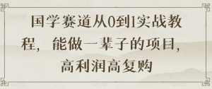 国学赛道从0到1实战教程,能做一辈子的项目,高利润高复购-52资源库