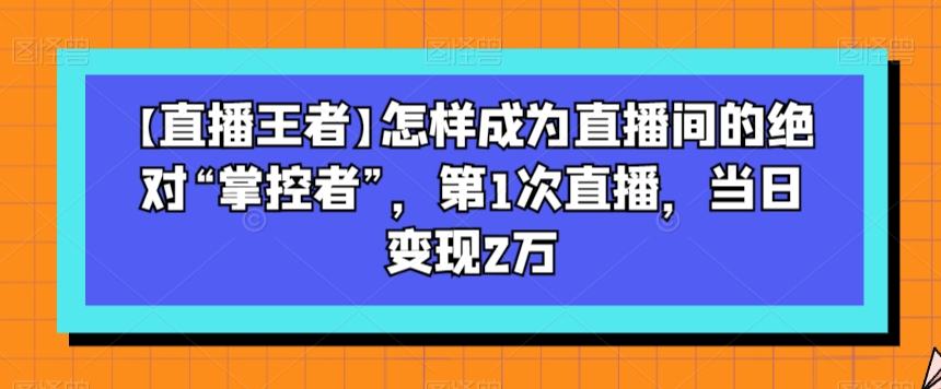 【直播王者】怎样成为直播间的绝对“掌控者”，第1次直播，当日变现2万-52资源库