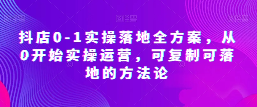 抖店0-1实操落地全方案，从0开始实操运营，可复制可落地的方法论-52资源库