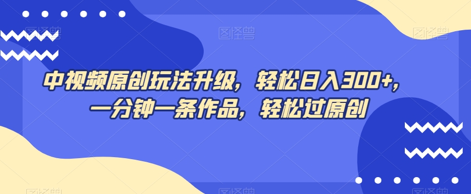 中视频原创玩法升级，轻松日入300+，一分钟一条作品，轻松过原创【揭秘】-52资源库