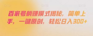 百家号躺赚模式揭秘,简单上手,一键原创,轻松日入300+【揭秘】-52资源库