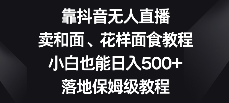 靠抖音无人直播，卖和面、花样面试教程，小白也能日入500+，落地保姆级教程【揭秘】-52资源库