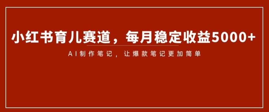 小红书育儿赛道，每月稳定收益5000+，AI制作笔记让爆款笔记更加简单【揭秘】-52资源库