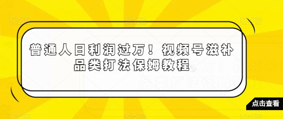 普通人日利润过万！视频号滋补品类打法保姆教程【揭秘】-52资源库