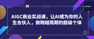 AIGC商业实战课,让AI成为你的人生合伙人,做跨越周期的超级个体-52资源库