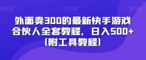 外面卖300的最新快手游戏合伙人全套教程,日入500+(附工具教程)-52资源库