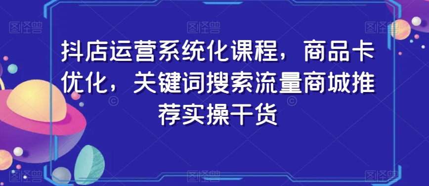 抖店运营系统化课程，商品卡优化，关键词搜索流量商城推荐实操干货-52资源库