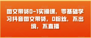 图文带货0-1实操课,零基础学习抖音图文带货,0粉丝,不出境,不直播-52资源库