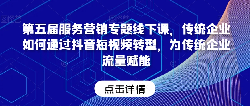 第五届服务营销专题线下课，传统企业如何通过抖音短视频转型，为传统企业流量赋能-52资源库