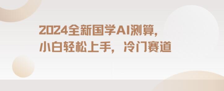 2024国学AI测算，小白轻松上手，长期蓝海项目【揭秘】-52资源库